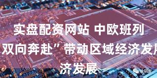 实盘配资网站 中欧班列“双向奔赴”带动区域经济发展