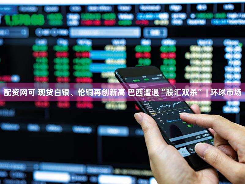 配资网可 现货白银、伦铜再创新高 巴西遭遇“股汇双杀” | 环球市场