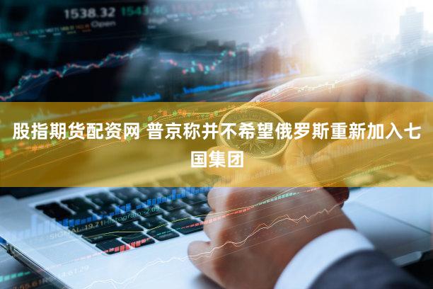 股指期货配资网 普京称并不希望俄罗斯重新加入七国集团