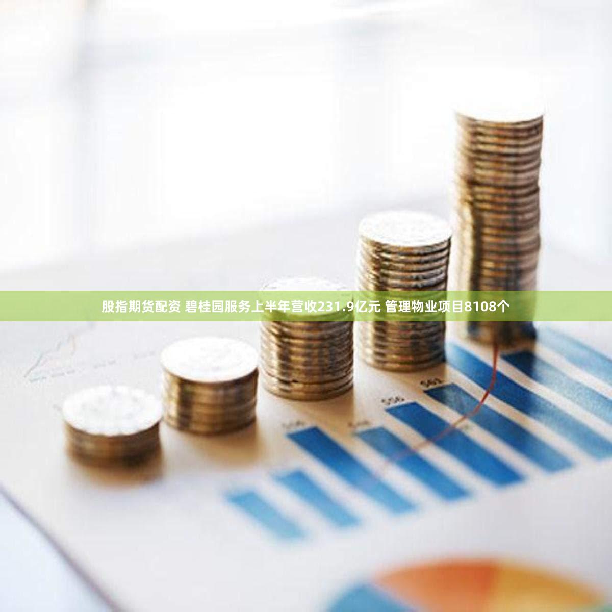 股指期货配资 碧桂园服务上半年营收231.9亿元 管理物业项目8108个