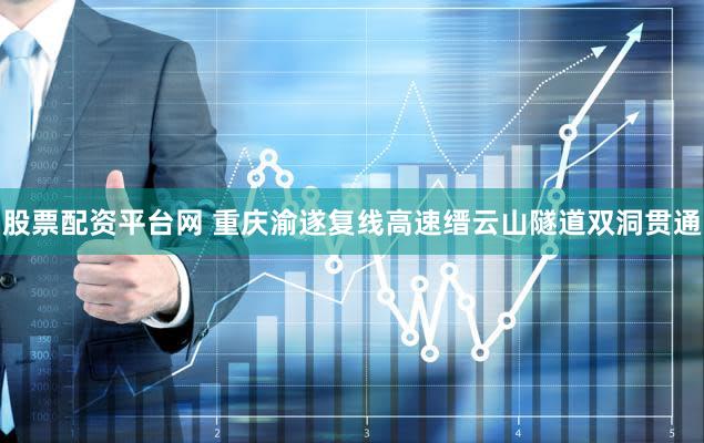 股票配资平台网 重庆渝遂复线高速缙云山隧道双洞贯通