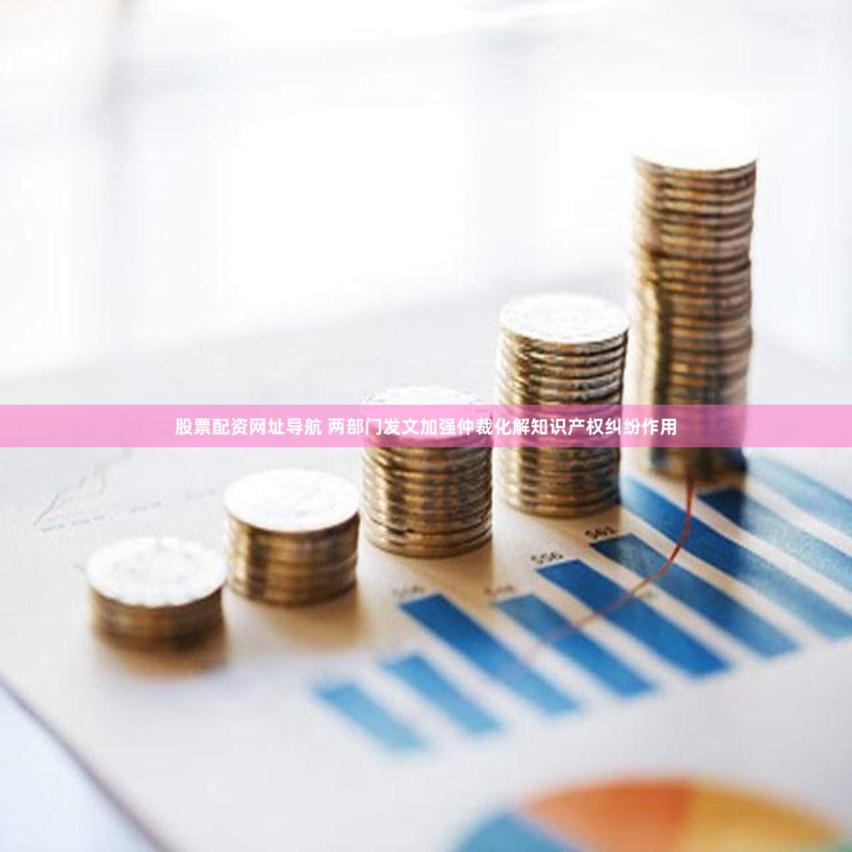 股票配资网址导航 两部门发文加强仲裁化解知识产权纠纷作用
