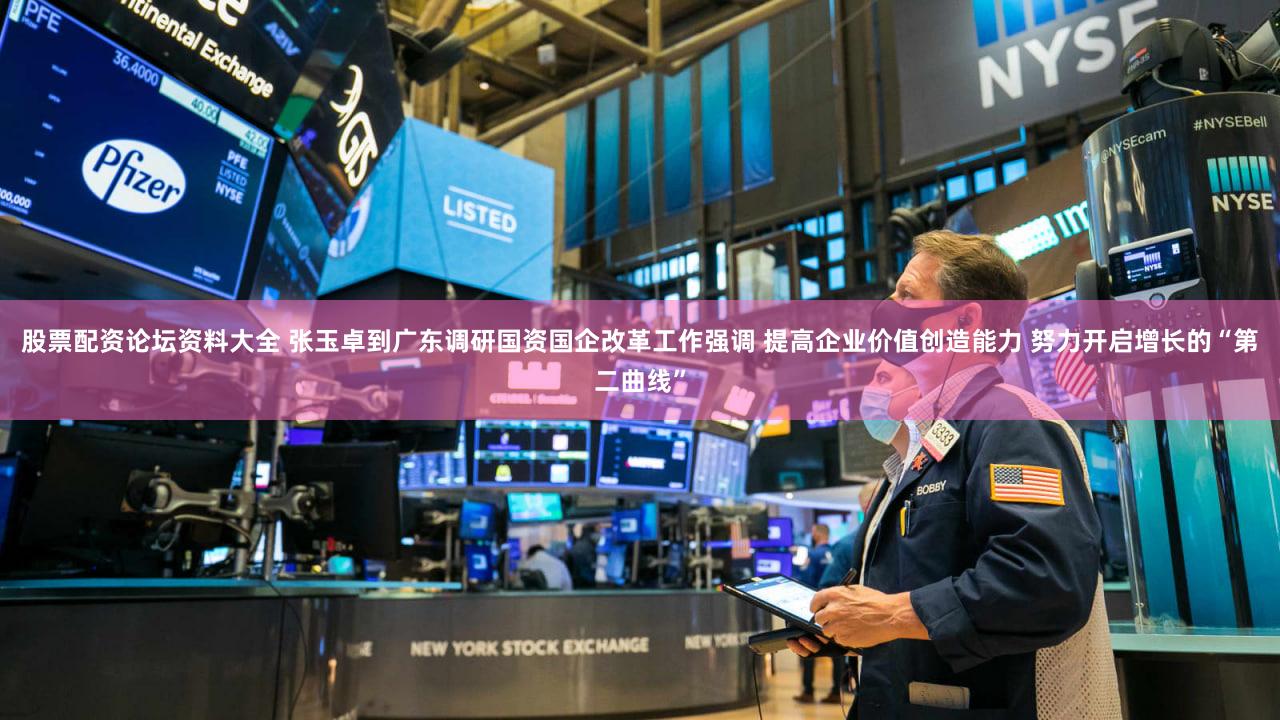 股票配资论坛资料大全 张玉卓到广东调研国资国企改革工作强调 提高企业价值创造能力 努力开启增长的“第二曲线”