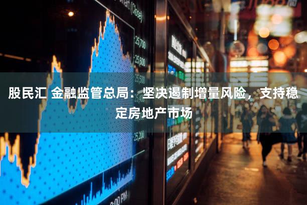 股民汇 金融监管总局:坚决遏制增量风险,支持稳定房地产市场