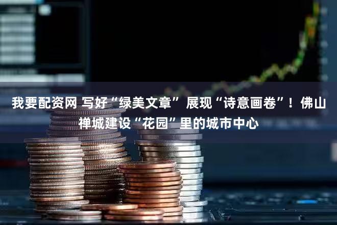 我要配资网 写好“绿美文章” 展现“诗意画卷”！佛山禅城建设“花园”里的城市中心