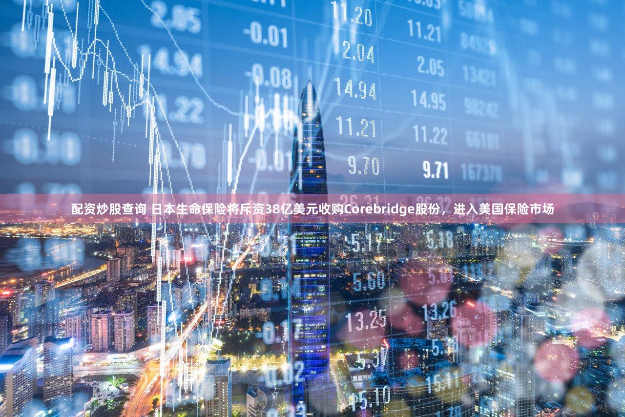 配资炒股查询 日本生命保险将斥资38亿美元收购Corebridge股份，进入美国保险市场