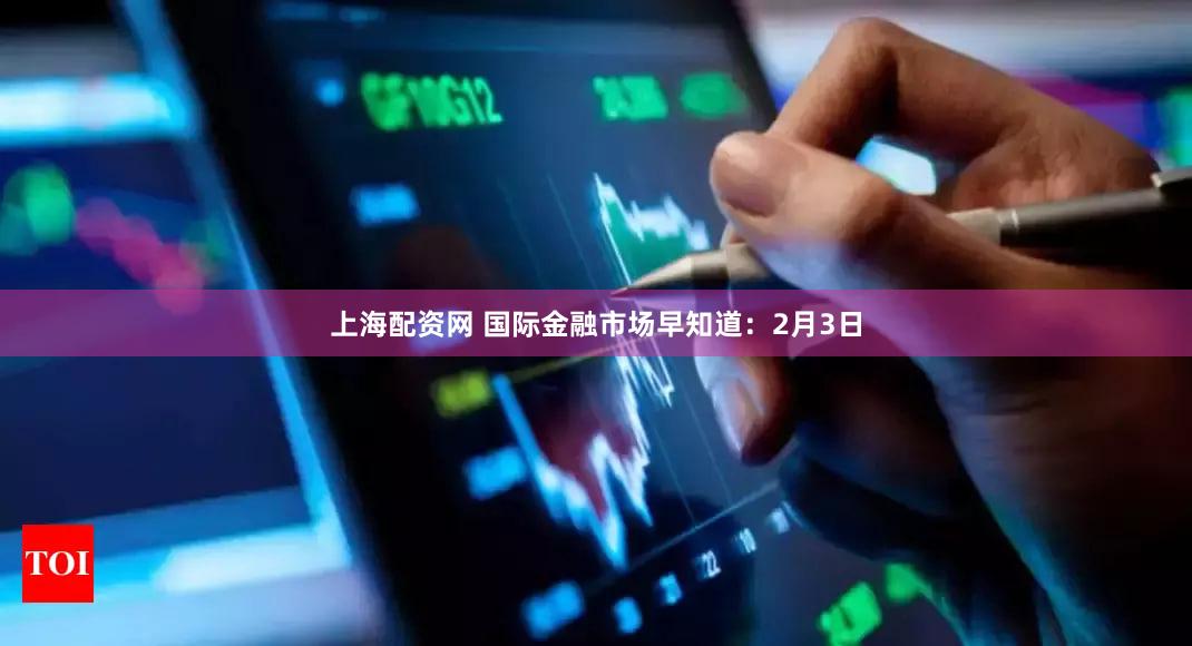 上海配资网 国际金融市场早知道:2月3日