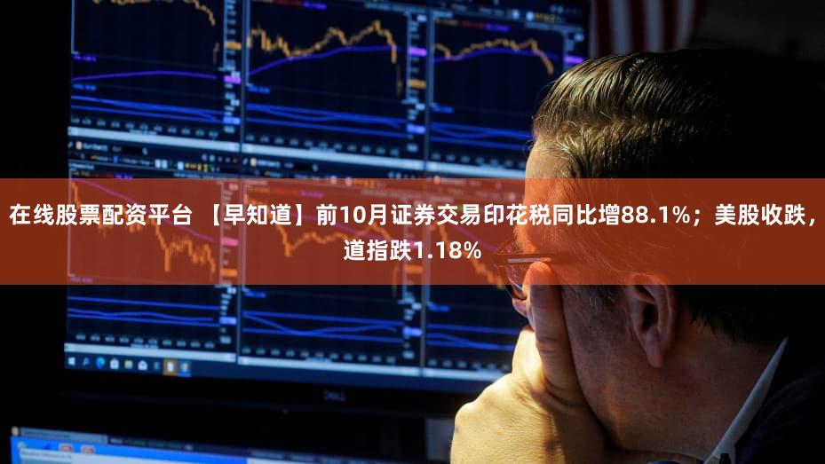 在线股票配资平台 【早知道】前10月证券交易印花税同比增88.1%;美股收跌,道指跌1.18%