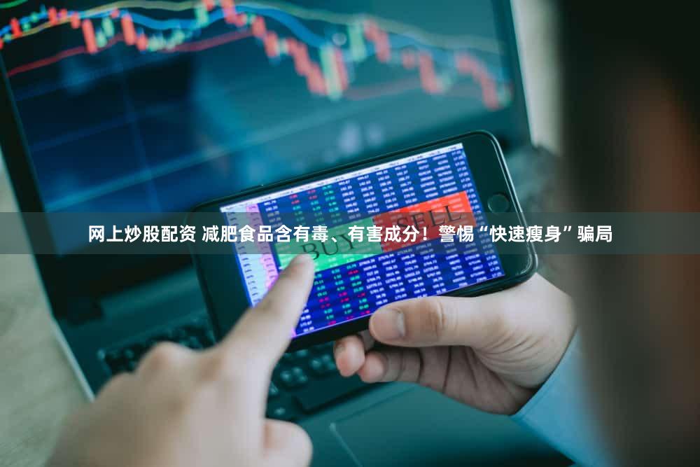 网上炒股配资 减肥食品含有毒、有害成分!警惕“快速瘦身”骗局
