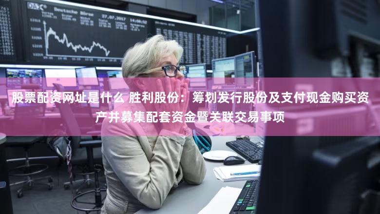 股票配资网址是什么 胜利股份：筹划发行股份及支付现金购买资产并募集配套资金暨关联交易事项