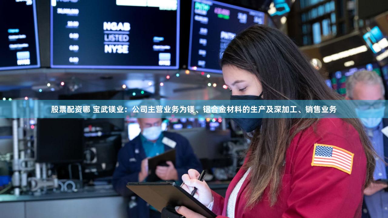 股票配资哪 宝武镁业:公司主营业务为镁、铝合金材料的生产及深加工、销售业务