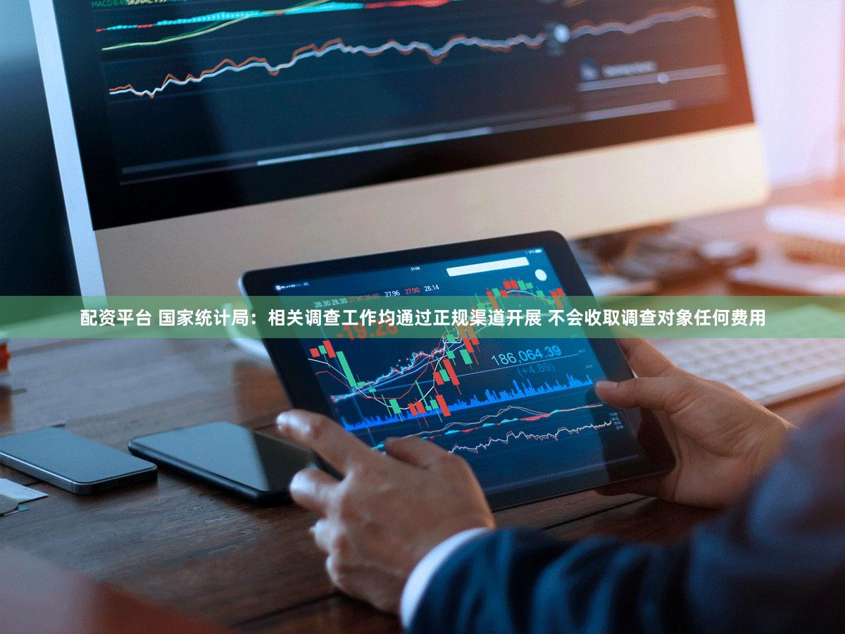 配资平台 国家统计局：相关调查工作均通过正规渠道开展 不会收取调查对象任何费用