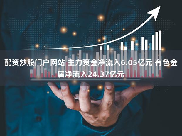 配资炒股门户网站 主力资金净流入6.05亿元 有色金属净流入24.37亿元