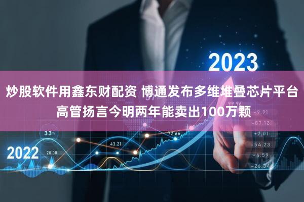 炒股软件用鑫东财配资 博通发布多维堆叠芯片平台 高管扬言今明两年能卖出100万颗