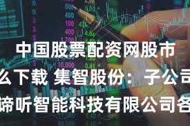 中国股票配资网股市配资怎么下载 集智股份：子公司杭州谛听智能科技有限公司各方面情况一切正常