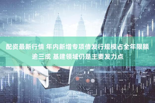 配资最新行情 年内新增专项债发行规模占全年限额逾三成 基建领域仍是主要发力点