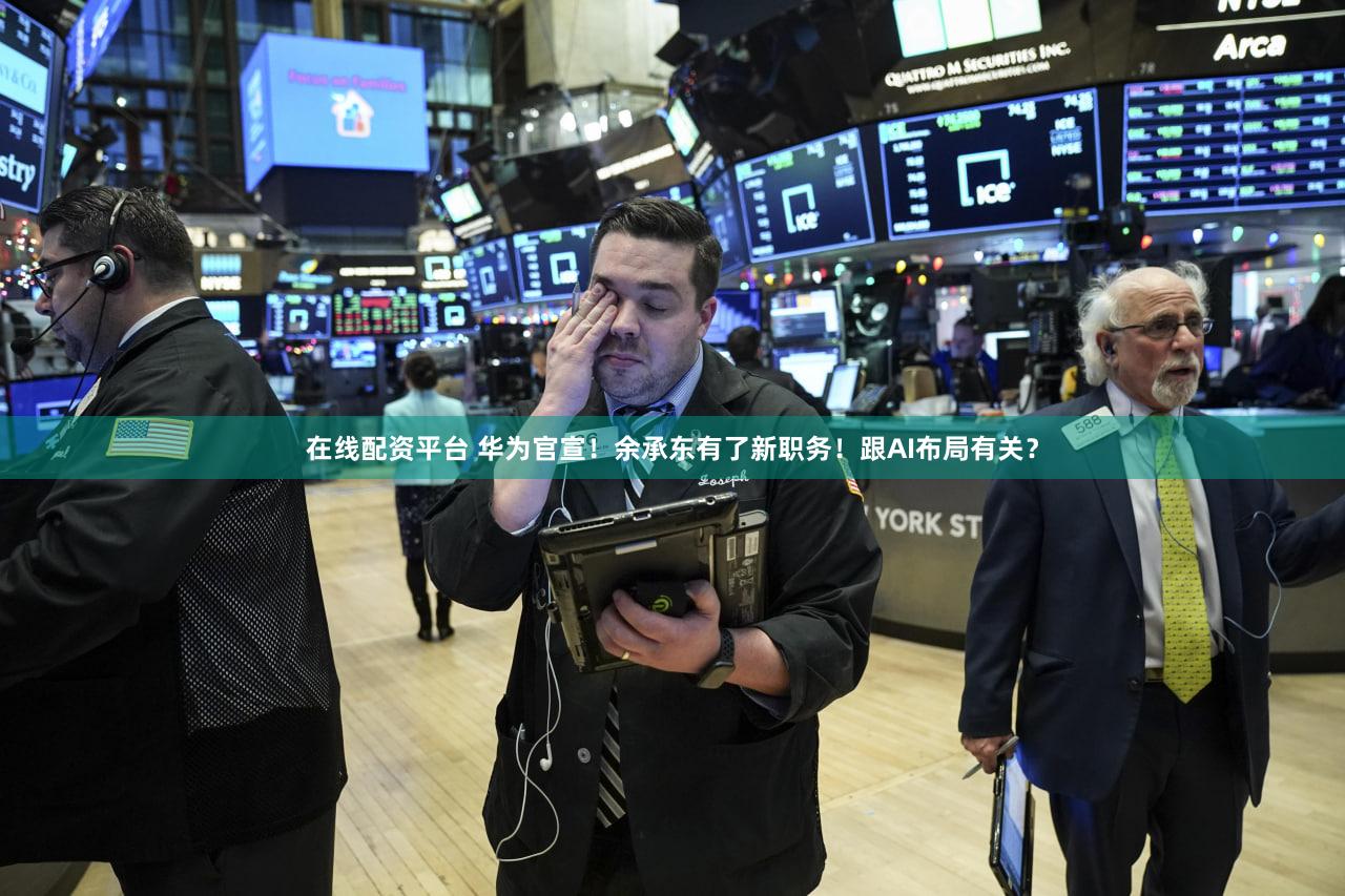 在线配资平台 华为官宣!余承东有了新职务!跟AI布局有关?