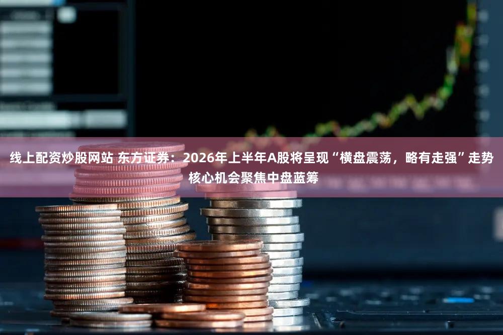 线上配资炒股网站 东方证券：2026年上半年A股将呈现“横盘震荡，略有走强”走势 核心机会聚焦中盘蓝筹
