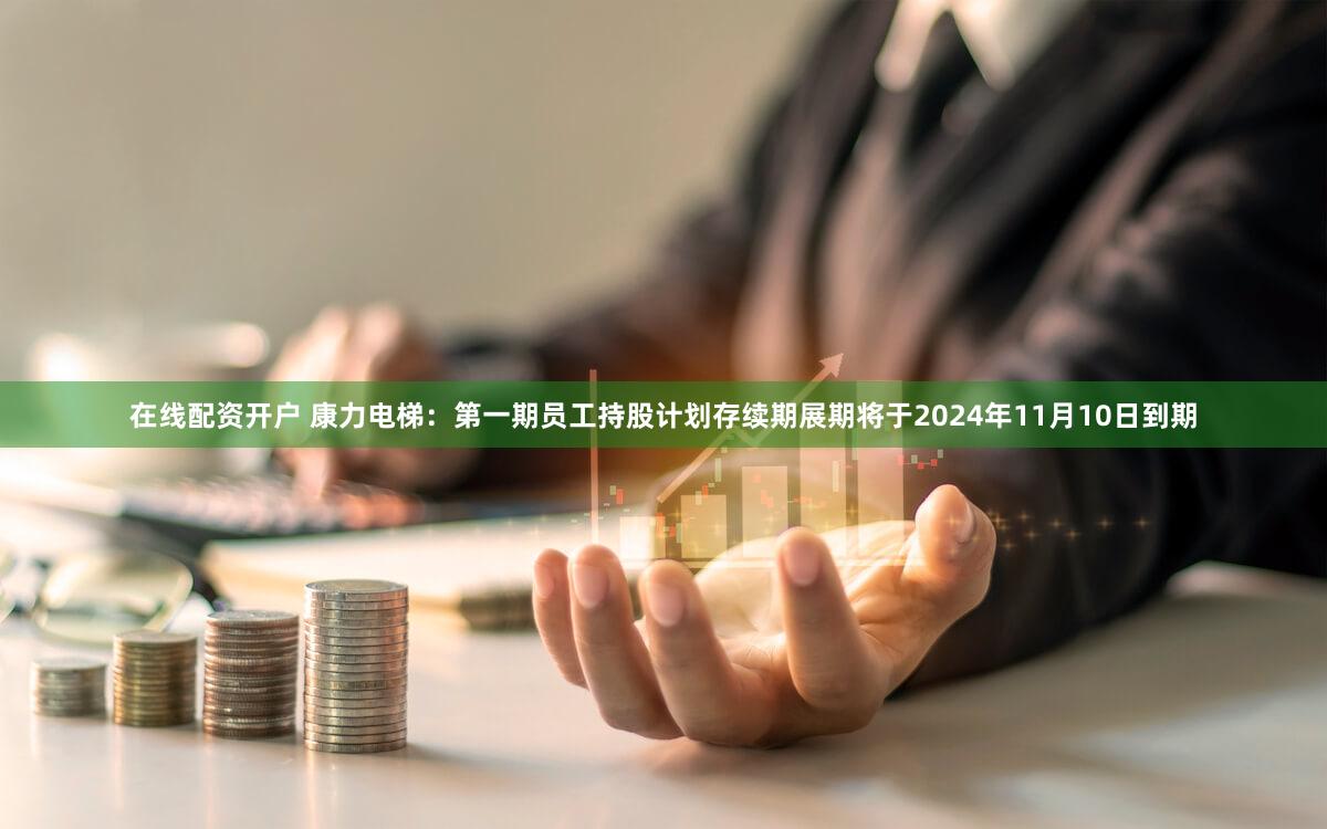 在线配资开户 康力电梯：第一期员工持股计划存续期展期将于2024年11月10日到期