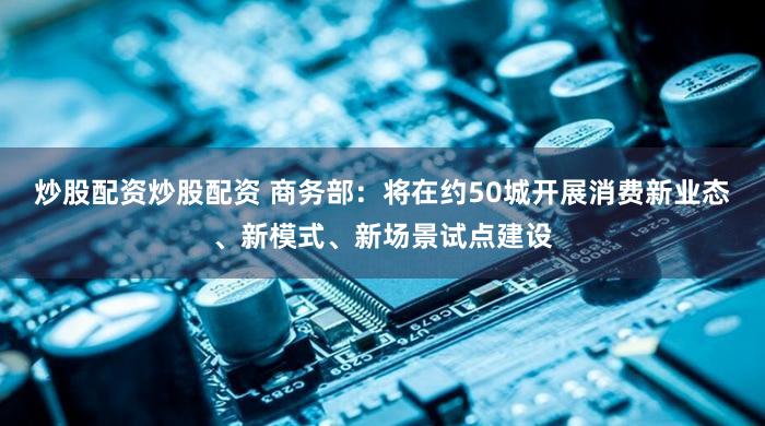 炒股配资炒股配资 商务部:将在约50城开展消费新业态、新模式、新场景试点建设