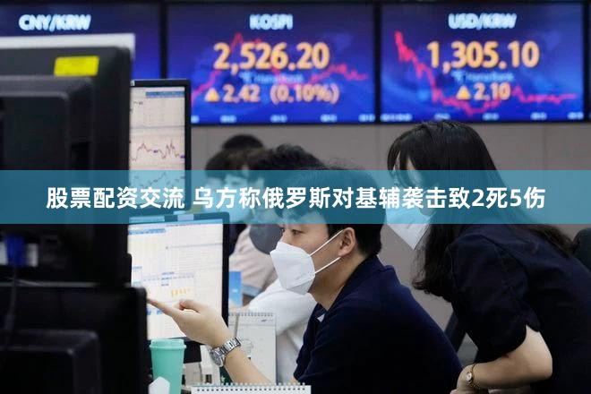 股票配资交流 乌方称俄罗斯对基辅袭击致2死5伤