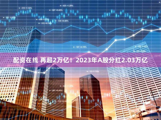 配资在线 再超2万亿!2023年A股分红2.03万亿