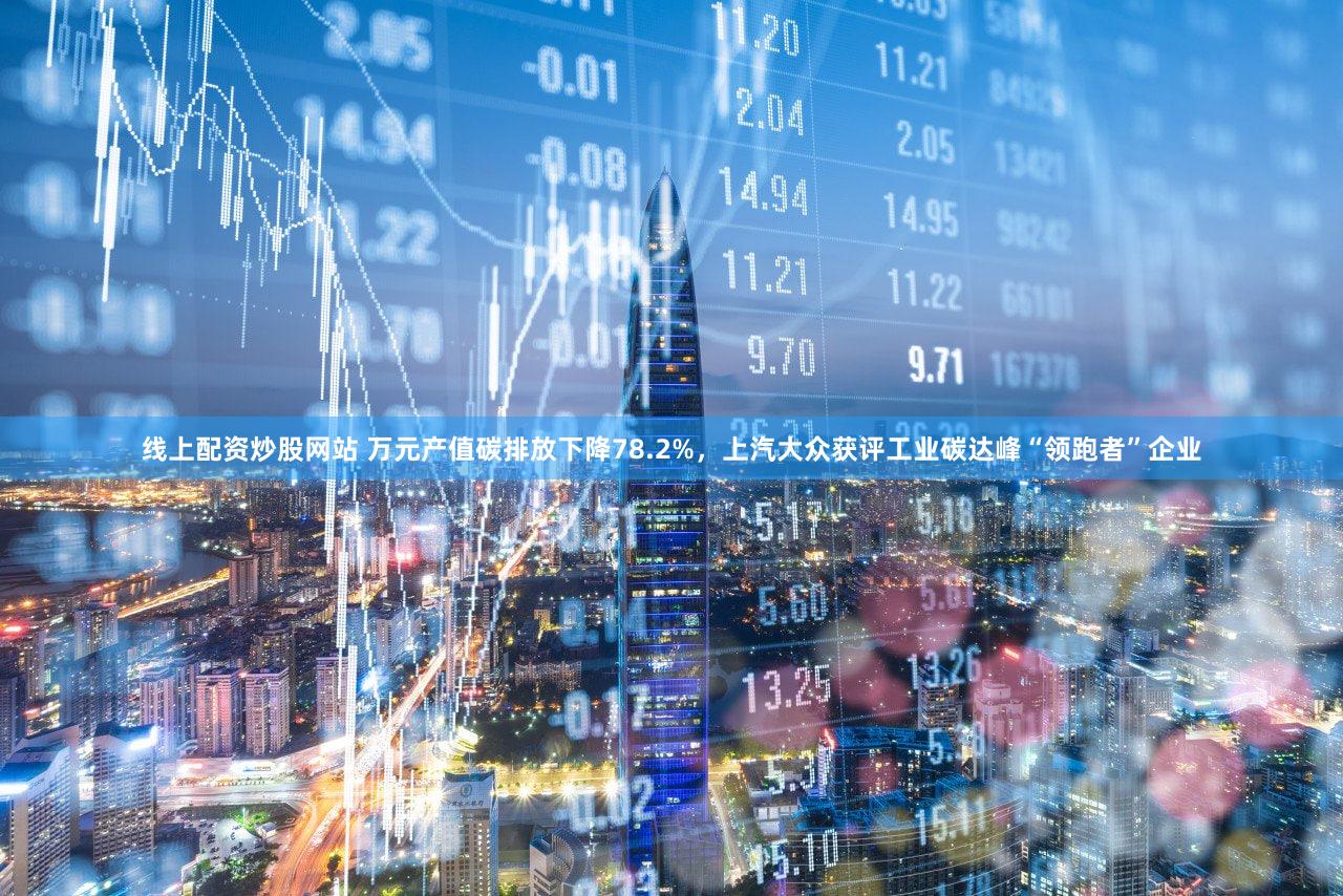 线上配资炒股网站 万元产值碳排放下降78.2%，上汽大众获评工业碳达峰“领跑者”企业