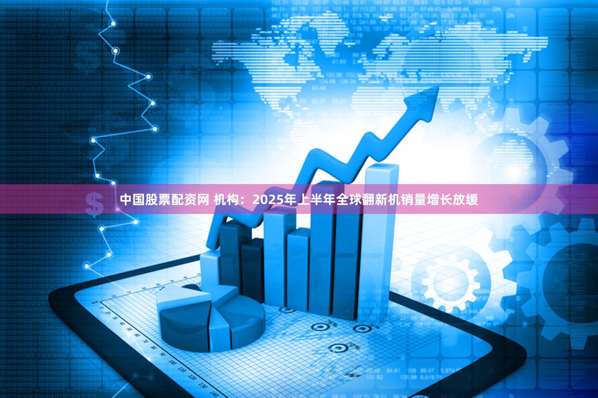 中国股票配资网 机构：2025年上半年全球翻新机销量增长放缓