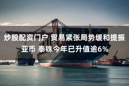 炒股配资门户 贸易紧张局势缓和提振亚币 泰铢今年已升值逾6%