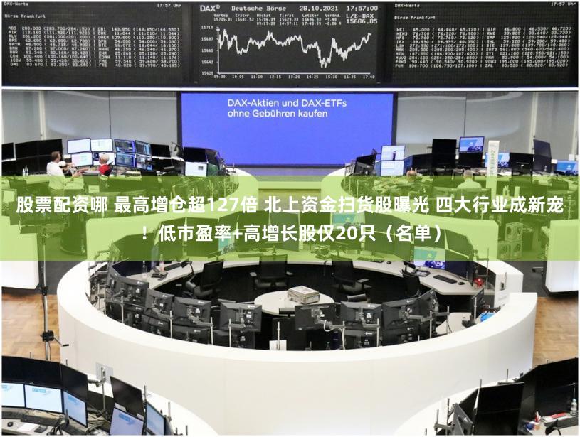 股票配资哪 最高增仓超127倍 北上资金扫货股曝光 四大行业成新宠！低市盈率+高增长股仅20只（名单）