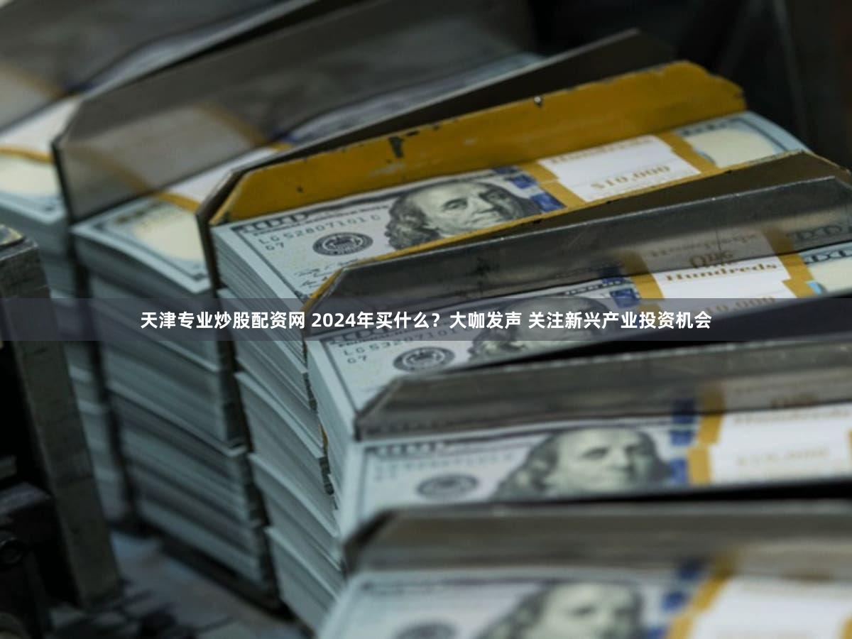 天津专业炒股配资网 2024年买什么？大咖发声 关注新兴产业投资机会