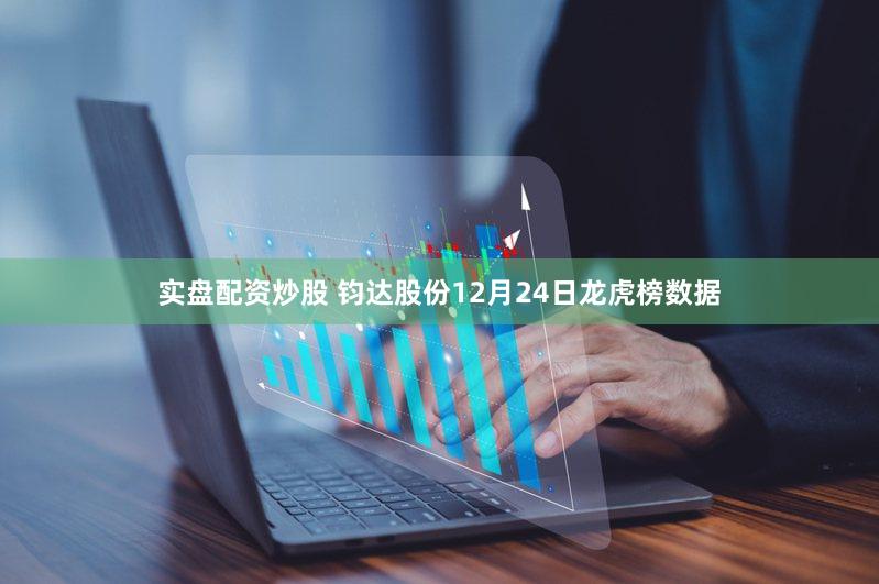 实盘配资炒股 钧达股份12月24日龙虎榜数据