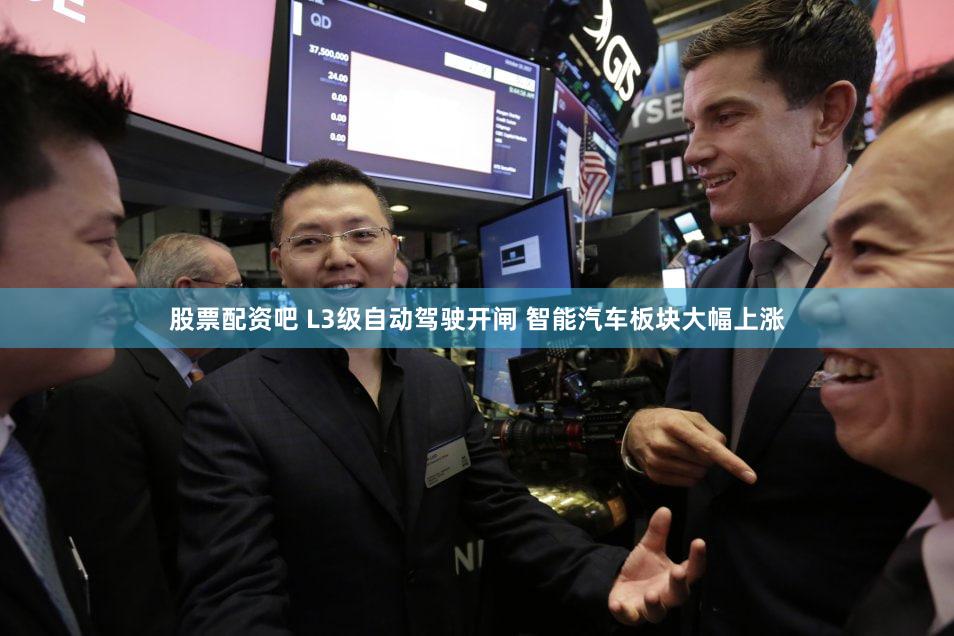 股票配资吧 L3级自动驾驶开闸 智能汽车板块大幅上涨