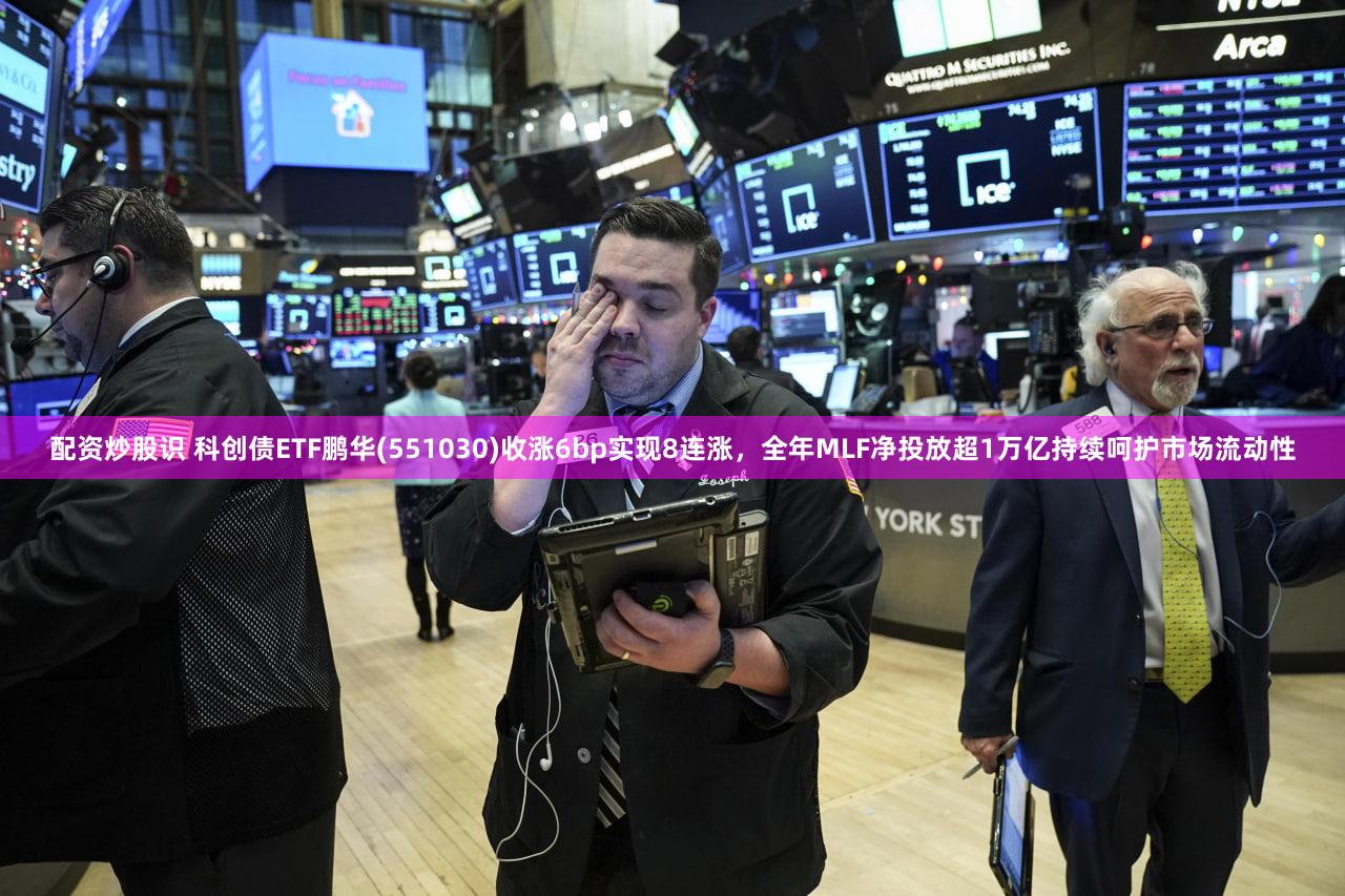 配资炒股识 科创债ETF鹏华(551030)收涨6bp实现8连涨，全年MLF净投放超1万亿持续呵护市场流动性