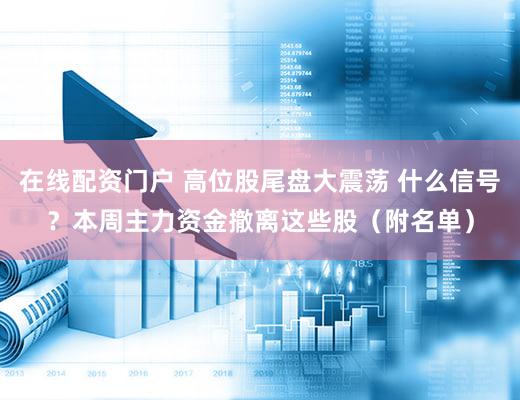 在线配资门户 高位股尾盘大震荡 什么信号？本周主力资金撤离这些股（附名单）