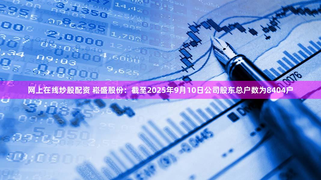 网上在线炒股配资 崧盛股份：截至2025年9月10日公司股东总户数为8404户