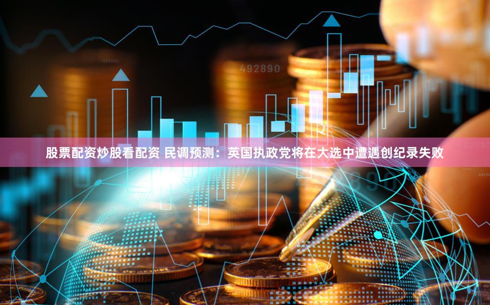 股票配资炒股看配资 民调预测：英国执政党将在大选中遭遇创纪录失败