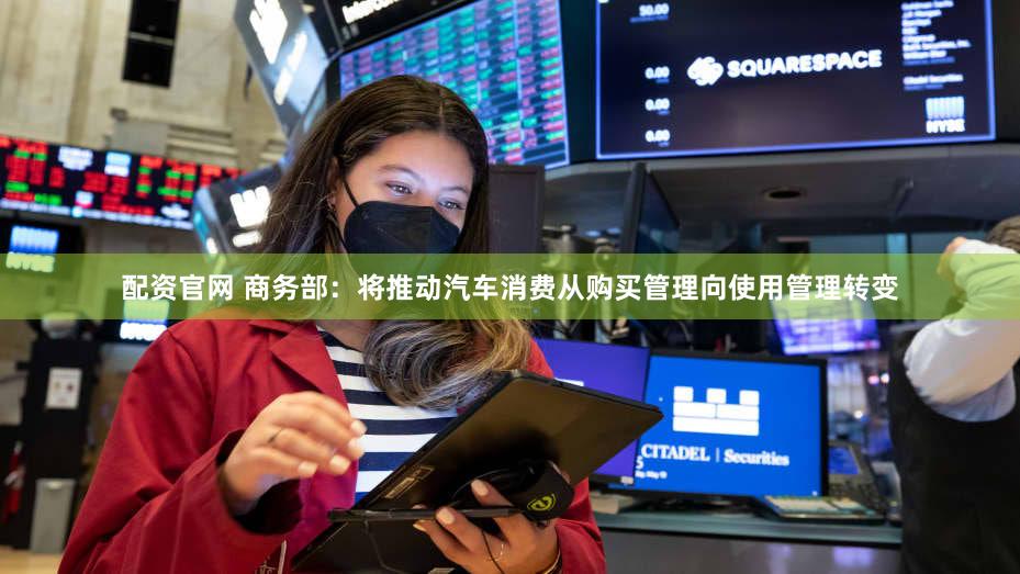 配资官网 商务部：将推动汽车消费从购买管理向使用管理转变