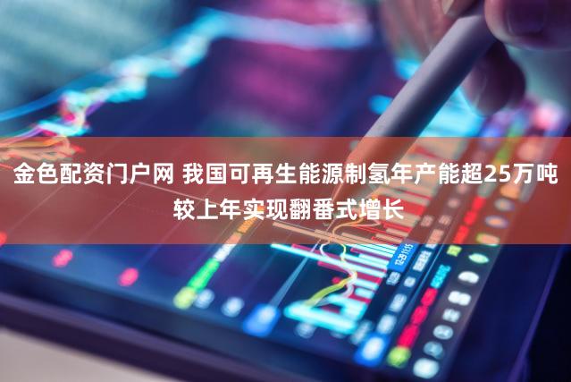 金色配资门户网 我国可再生能源制氢年产能超25万吨 较上年实现翻番式增长