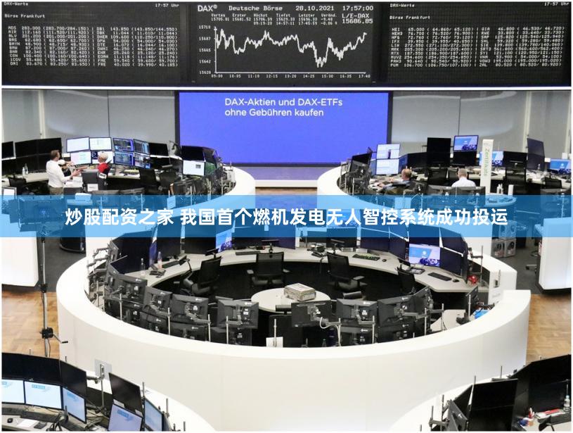 炒股配资之家 我国首个燃机发电无人智控系统成功投运