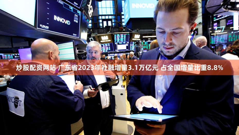 炒股配资网站 广东省2023年社融增量3.1万亿元 占全国增量比重8.8%