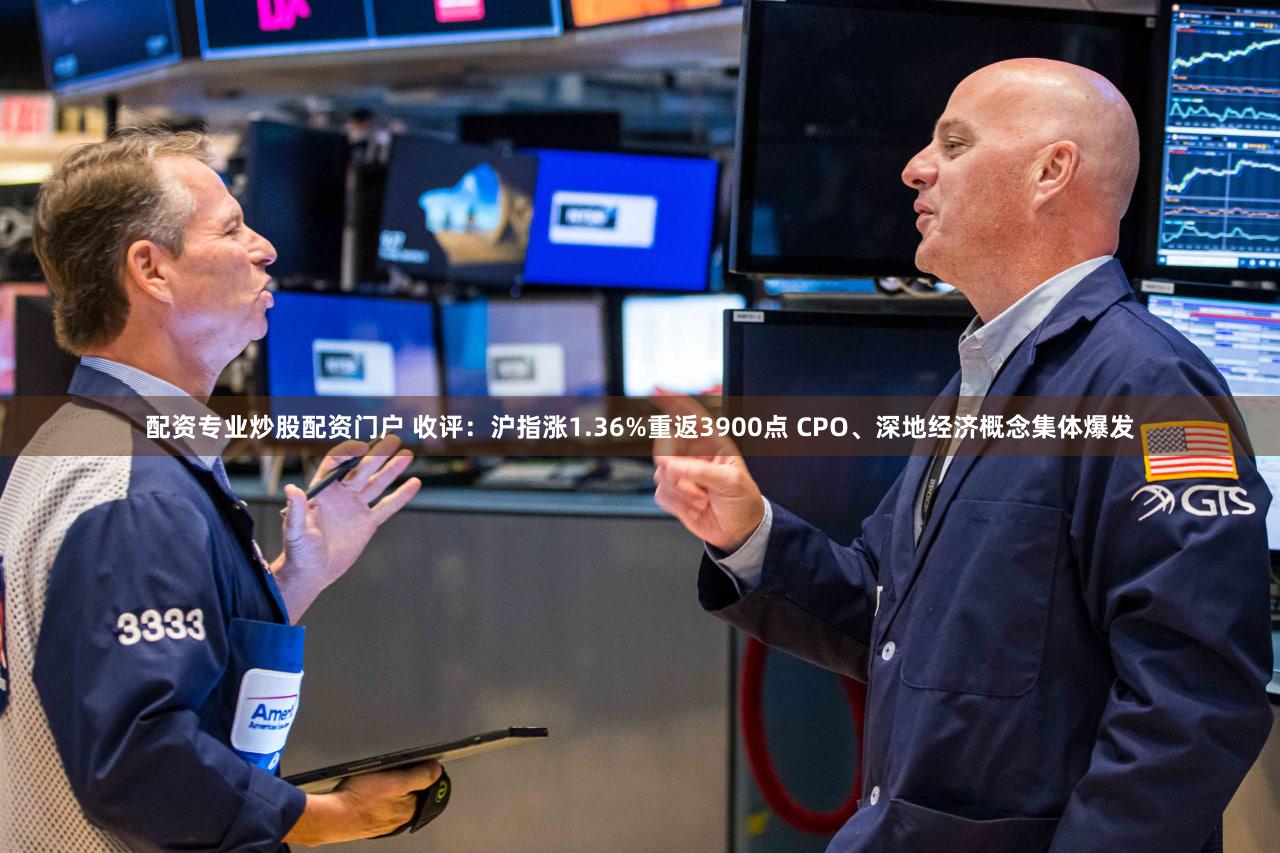 配资专业炒股配资门户 收评：沪指涨1.36%重返3900点 CPO、深地经济概念集体爆发