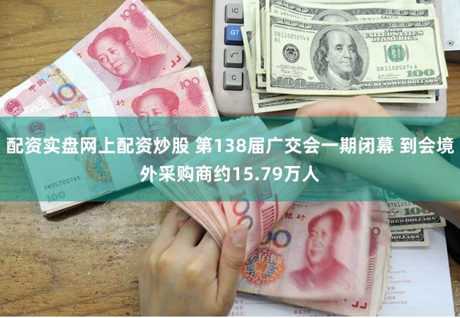 配资实盘网上配资炒股 第138届广交会一期闭幕 到会境外采购商约15.79万人