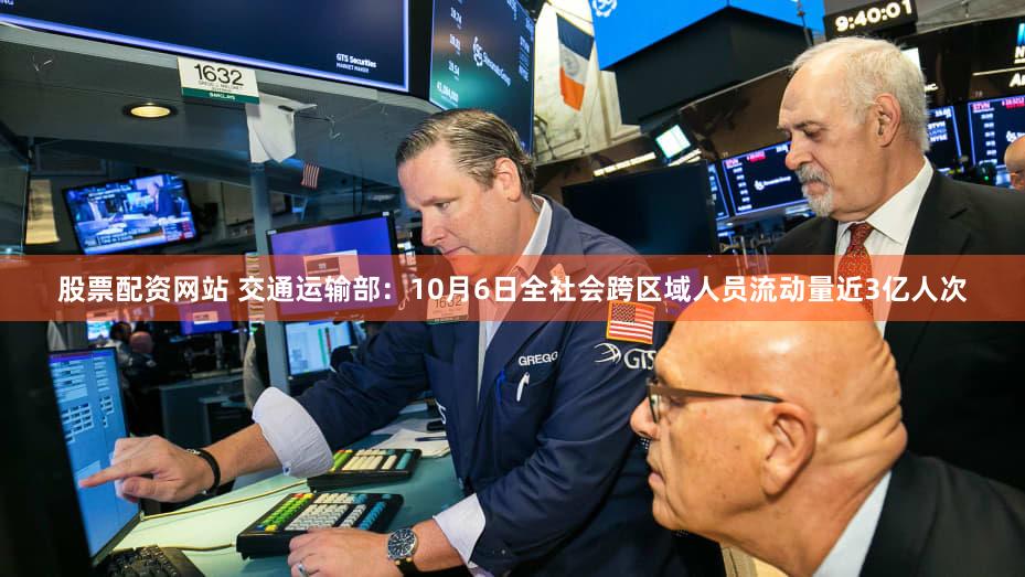 股票配资网站 交通运输部：10月6日全社会跨区域人员流动量近3亿人次