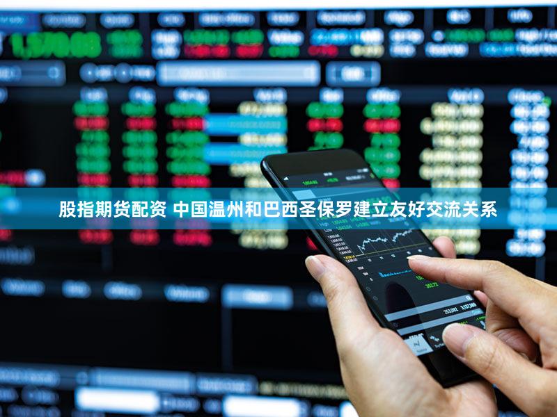 股指期货配资 中国温州和巴西圣保罗建立友好交流关系
