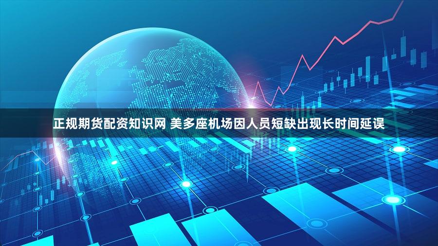 正规期货配资知识网 美多座机场因人员短缺出现长时间延误