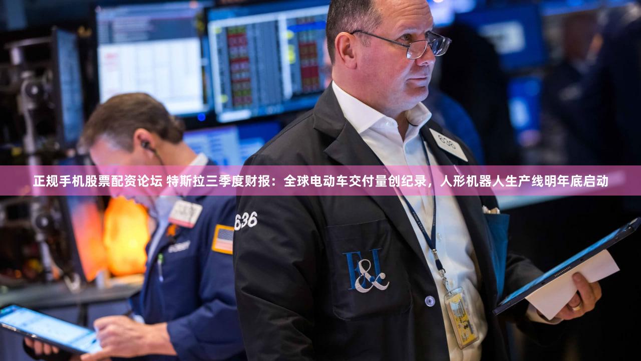 正规手机股票配资论坛 特斯拉三季度财报：全球电动车交付量创纪录，人形机器人生产线明年底启动