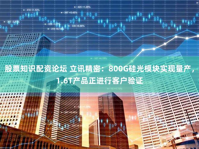 股票知识配资论坛 立讯精密：800G硅光模块实现量产，1.6T产品正进行客户验证