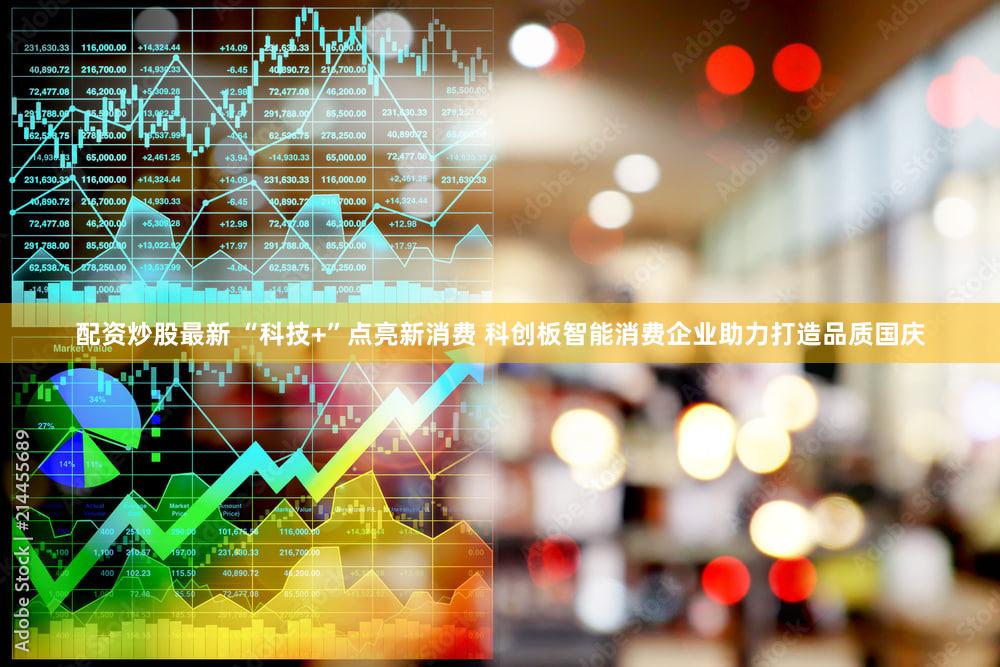 配资炒股最新 “科技+”点亮新消费 科创板智能消费企业助力打造品质国庆