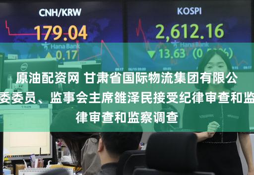 原油配资网 甘肃省国际物流集团有限公司原党委委员、监事会主席雒泽民接受纪律审查和监察调查